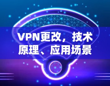 VPN更改，技术原理、应用场景与实施步骤详解