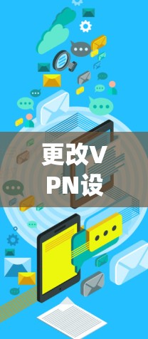 更改VPN设置的具体步骤取决于您使用的设备（如Windows、Mac、Android、iOS等）和VPN类型（如系统内置VPN、第三方应用等）以下是常见场景的通用指南
