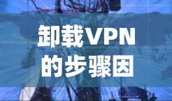 卸载VPN的步骤因操作系统和VPN类型而异，以下是常见平台的通用方法
