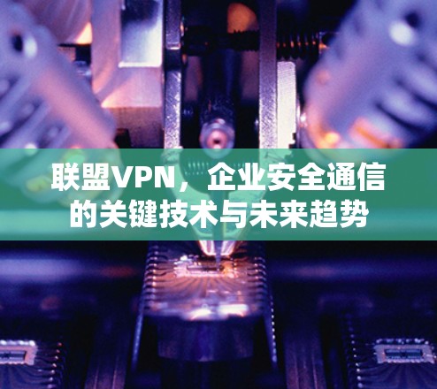 联盟VPN，企业安全通信的关键技术与未来趋势