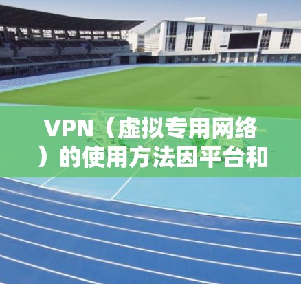 VPN（虚拟专用网络）的使用方法因平台和设备而异，但基本步骤如下。以下分为基础使用指南和注意事项两部分，请根据自身需求选择