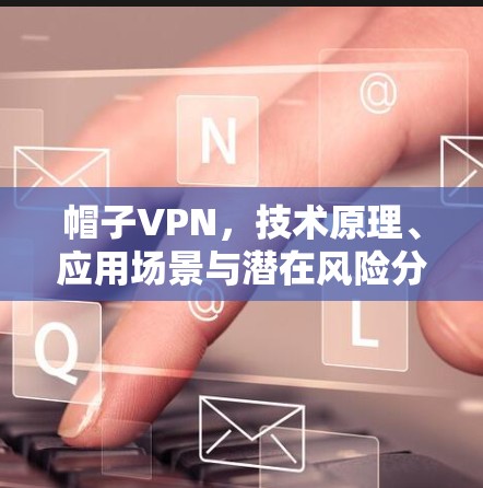 帽子VPN，技术原理、应用场景与潜在风险分析