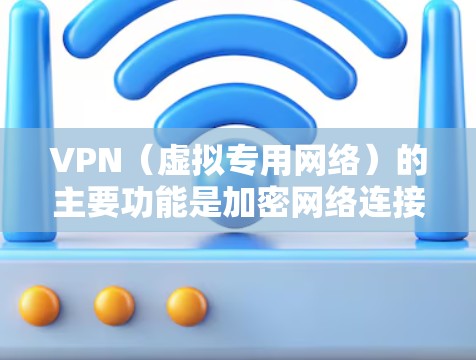VPN（虚拟专用网络）的主要功能是加密网络连接和隐藏真实IP地址，核心用途包括