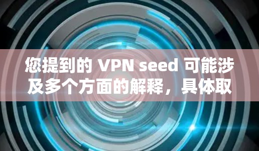 您提到的 VPN seed 可能涉及多个方面的解释，具体取决于上下文。以下是几种可能的含义和相关信息