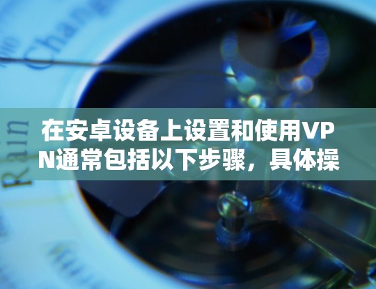 在安卓设备上设置和使用VPN通常包括以下步骤，具体操作可能因安卓版本或VPN服务提供商而略有不同