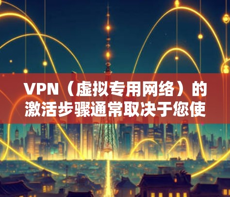 VPN（虚拟专用网络）的激活步骤通常取决于您使用的具体VPN服务提供商和设备类型。以下是一般性的激活指南，供您参考