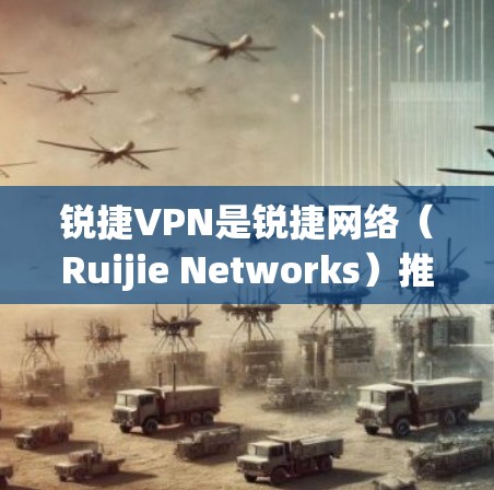 锐捷VPN是锐捷网络（Ruijie Networks）推出的虚拟专用网络解决方案，主要用于企业、教育机构等场景，保障远程访问内网资源时的数据安全和通信加密。以下是关于锐捷VPN的关键信息和使用指南